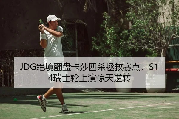 JDG绝境翻盘卡莎四杀拯救赛点，S14瑞士轮上演惊天逆转