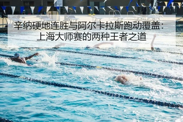 辛纳硬地连胜与阿尔卡拉斯跑动覆盖：上海大师赛的两种王者之道